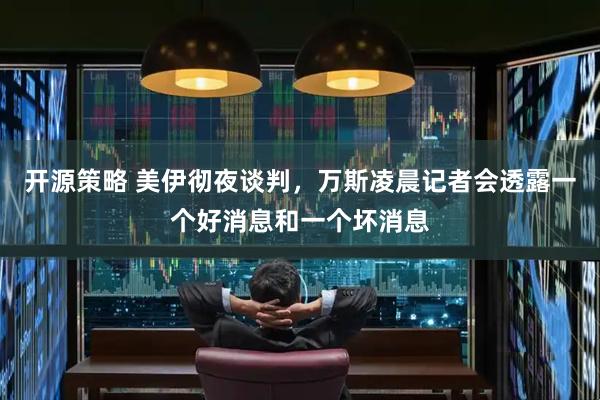 开源策略 美伊彻夜谈判，万斯凌晨记者会透露一个好消息和一个坏消息