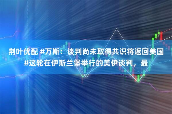 荆叶优配 #万斯：谈判尚未取得共识将返回美国#这轮在伊斯兰堡举行的美伊谈判，最