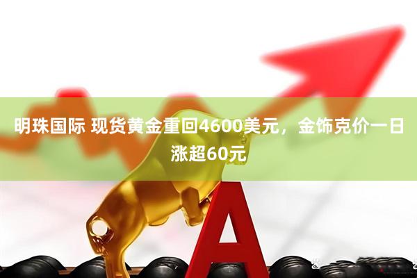明珠国际 现货黄金重回4600美元，金饰克价一日涨超60元