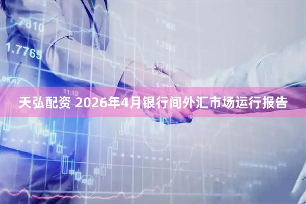 天弘配资 2026年4月银行间外汇市场运行报告