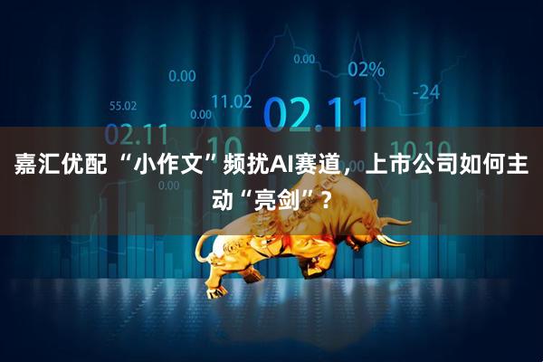 嘉汇优配 “小作文”频扰AI赛道，上市公司如何主动“亮剑”？