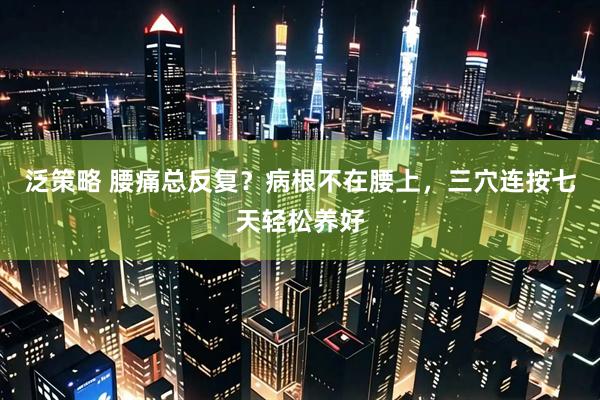 泛策略 腰痛总反复？病根不在腰上，三穴连按七天轻松养好