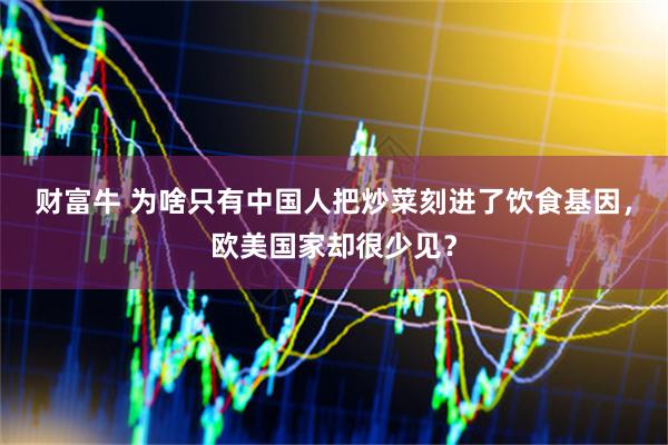 财富牛 为啥只有中国人把炒菜刻进了饮食基因，欧美国家却很少见？