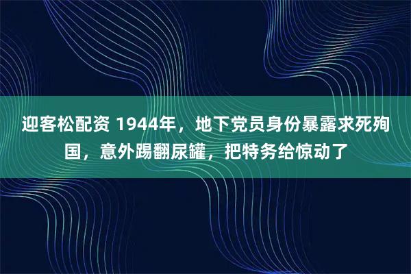 迎客松配资 1944年，地下党员身份暴露求死殉国，意外踢翻尿罐，把特务给惊动了