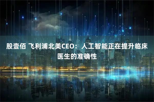 股壹佰 飞利浦北美CEO：人工智能正在提升临床医生的准确性