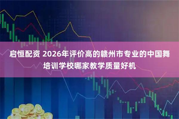 启恒配资 2026年评价高的赣州市专业的中国舞培训学校哪家教学质量好机