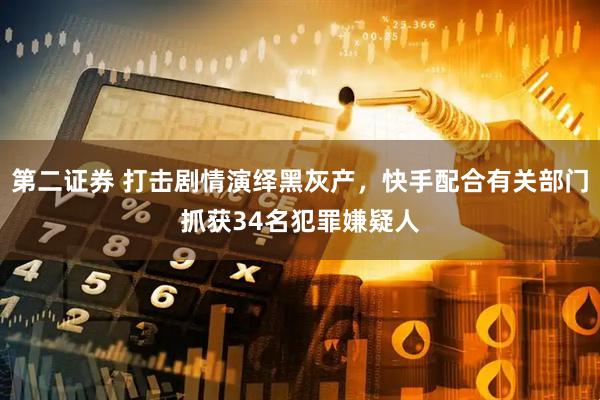 第二证券 打击剧情演绎黑灰产，快手配合有关部门抓获34名犯罪嫌疑人
