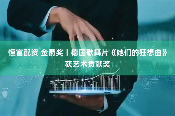 恒富配资 金爵奖｜德国歌舞片《她们的狂想曲》获艺术贡献奖