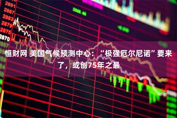 恒财网 美国气候预测中心：“极强厄尔尼诺”要来了，或创75年之最