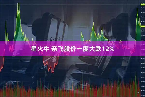 星火牛 奈飞股价一度大跌12%