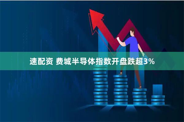 速配资 费城半导体指数开盘跌超3%