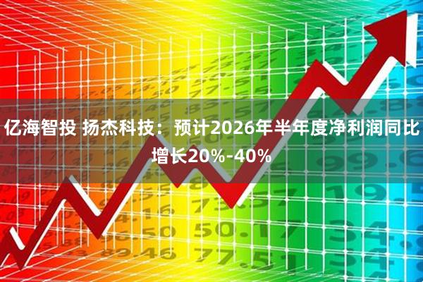 亿海智投 扬杰科技：预计2026年半年度净利润同比增长20%-40%