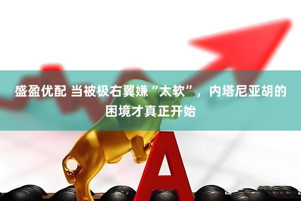 盛盈优配 当被极右翼嫌“太软”，内塔尼亚胡的困境才真正开始