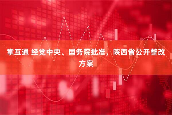 掌互通 经党中央、国务院批准，陕西省公开整改方案