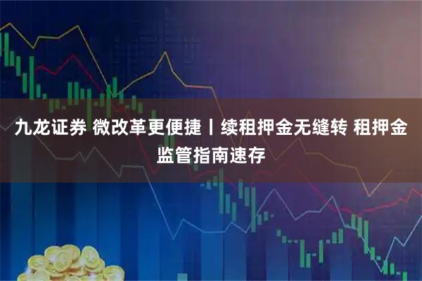 九龙证券 微改革更便捷丨续租押金无缝转 租押金监管指南速存