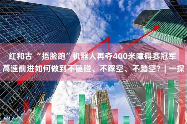红和古 “捂脸跑”机器人再夺400米障碍赛冠军 高速前进如何做到不磕碰、不踩空、不踏空？| 一探